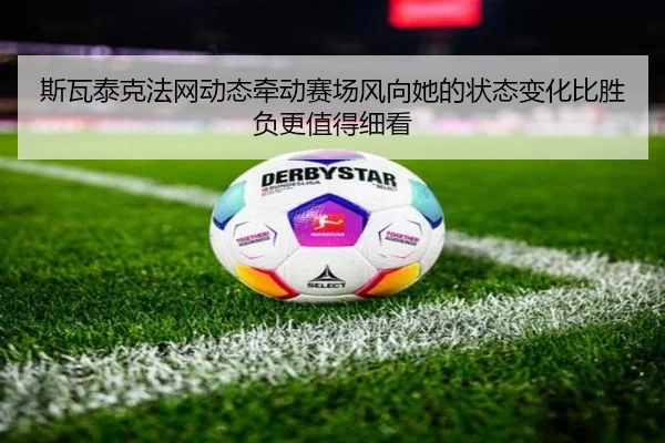 斯瓦泰克法网动态牵动赛场风向她的状态变化比胜负更值得细看